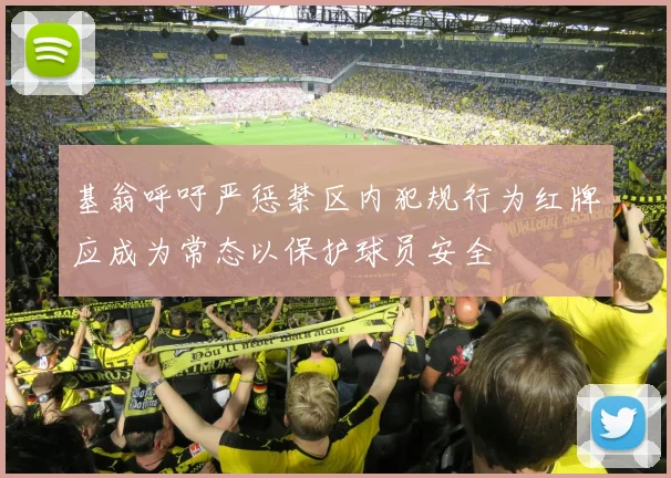 基翁呼吁严惩禁区内犯规行为红牌应成为常态以保护球员安全