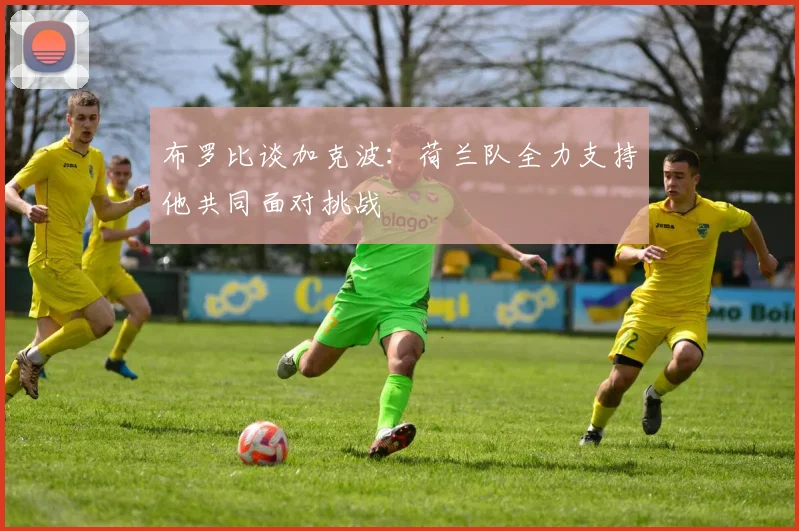 布罗比谈加克波：荷兰队全力支持他共同面对挑战