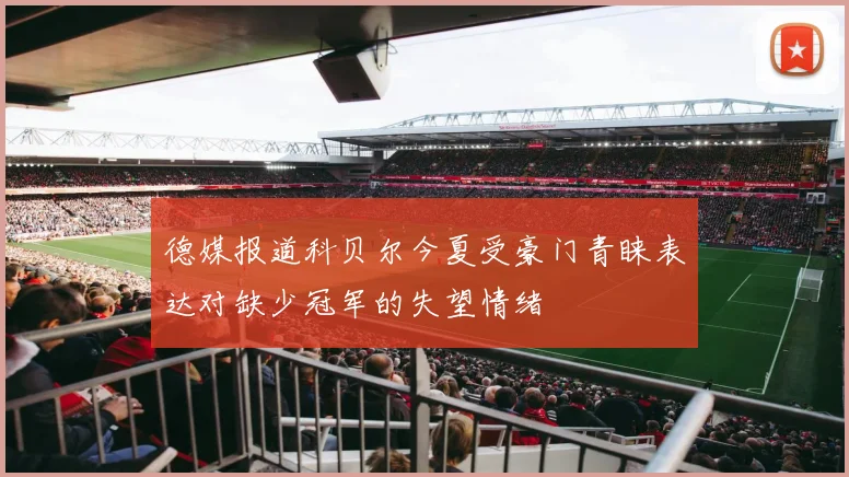 德媒报道科贝尔今夏受豪门青睐表达对缺少冠军的失望情绪