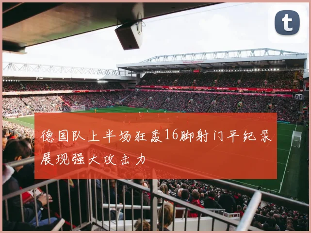 德国队上半场狂轰16脚射门平纪录展现强大攻击力