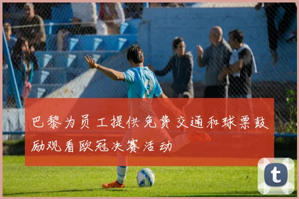 巴黎为员工提供免费交通和球票鼓励观看欧冠决赛活动