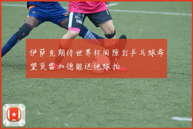 伊萨克期待世界杯间隙打乒乓球希望莫雷加德能送他球拍