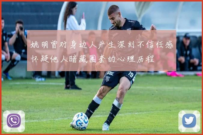 姚明曾对身边人产生深刻不信任感怀疑他人暗藏圈套的心理历程