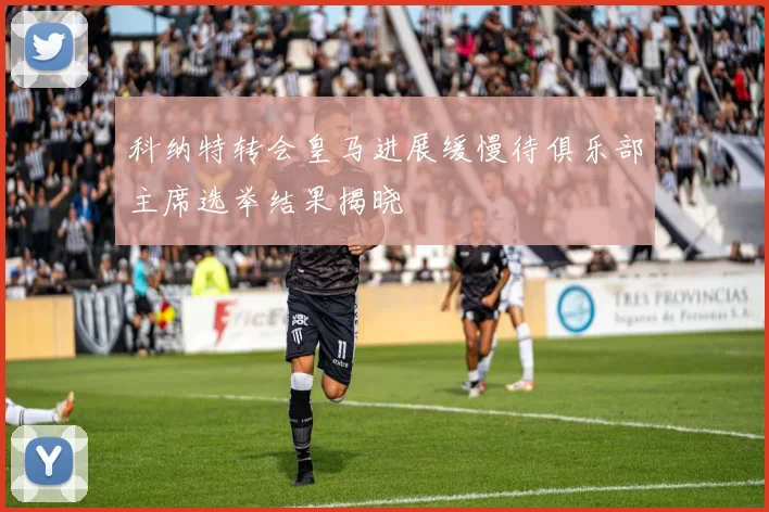 科纳特转会皇马进展缓慢待俱乐部主席选举结果揭晓