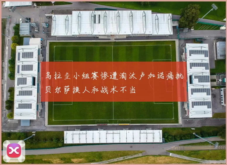 乌拉圭小组赛惨遭淘汰卢加诺痛批贝尔萨换人和战术不当