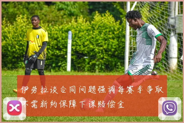 伊劳拉谈合同问题强调每赛季争取不需新约保障下课赔偿金