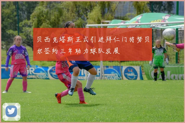 贝西克塔斯正式引进拜仁门将努贝尔签约三年助力球队发展