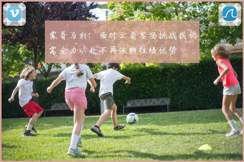 蒙哥马利：面对云南客场挑战我们需全力以赴不再依赖往绩优势