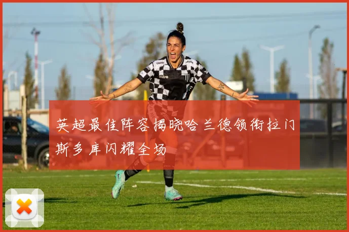 英超最佳阵容揭晓哈兰德领衔拉门斯多库闪耀全场