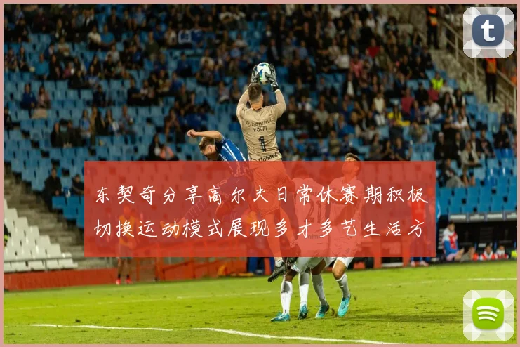 东契奇分享高尔夫日常休赛期积极切换运动模式展现多才多艺生活方式