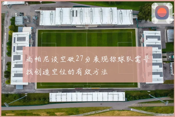 尚帕尼谈空砍27分表现称球队需寻找创造空位的有效方法