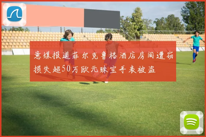 意媒报道菲尔克鲁格酒店房间遭窃损失超50万欧元珠宝手表被盗