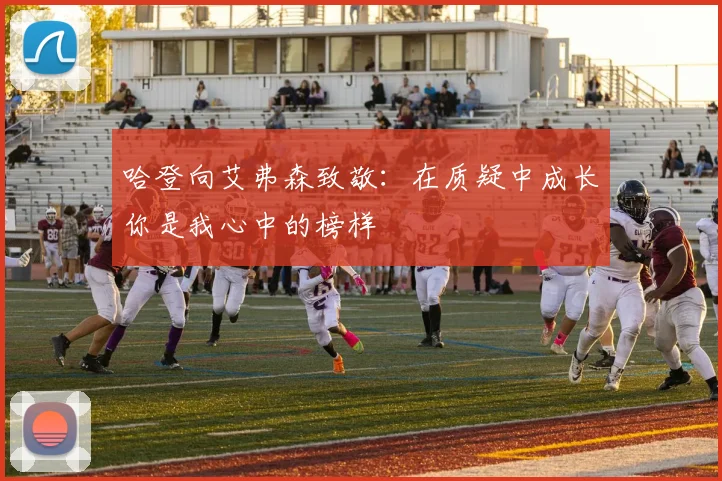 哈登向艾弗森致敬：在质疑中成长你是我心中的榜样