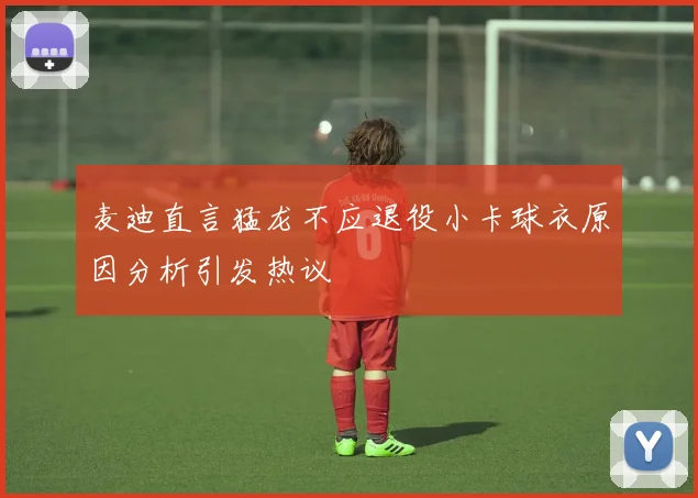 麦迪直言猛龙不应退役小卡球衣原因分析引发热议