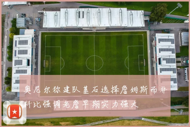 奥尼尔称建队基石选择詹姆斯而非科比强调老詹早期实力强大