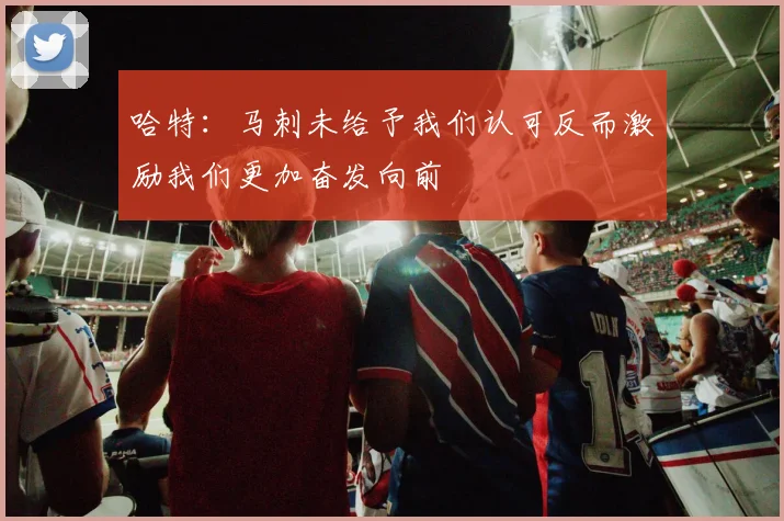 哈特：马刺未给予我们认可反而激励我们更加奋发向前