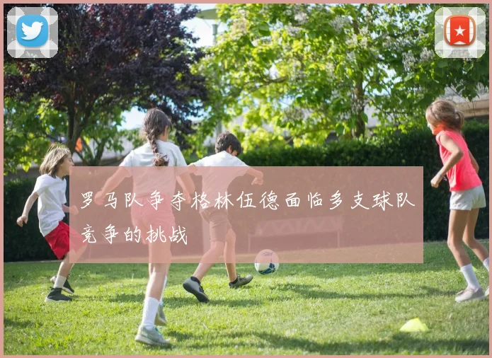 罗马队争夺格林伍德面临多支球队竞争的挑战