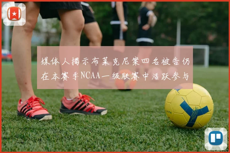 媒体人揭示布莱克尼案四名被告仍在本赛季NCAA一级联赛中活跃参与