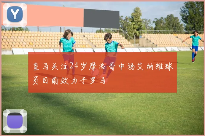皇马关注24岁摩洛哥中场艾纳维球员目前效力于罗马