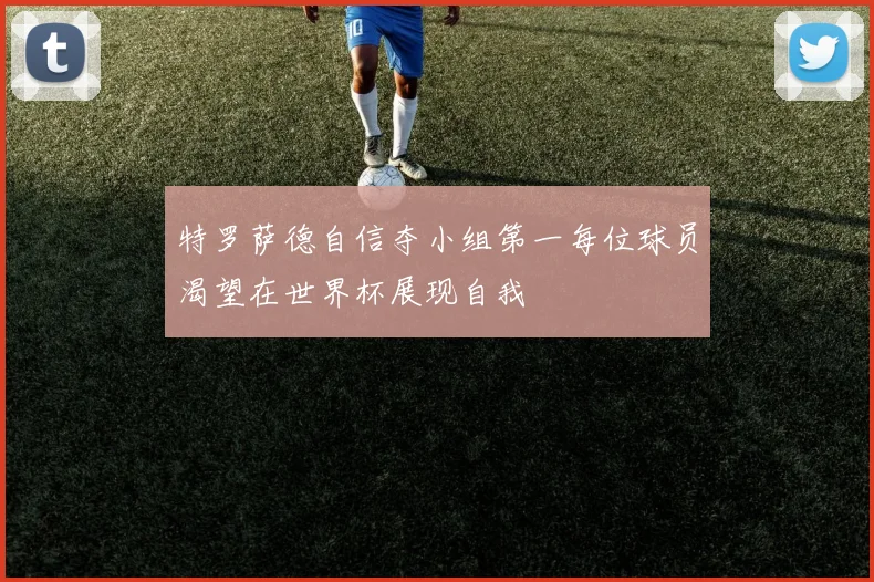 特罗萨德自信夺小组第一每位球员渴望在世界杯展现自我