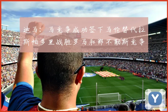 迪马：马竞争成功签下马伦替代拉斯帕多里战胜罗马和那不勒斯竞争