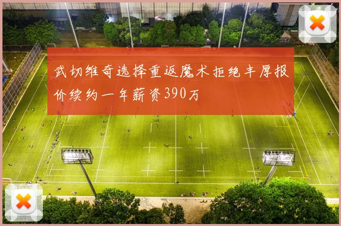 武切维奇选择重返魔术拒绝丰厚报价续约一年薪资390万