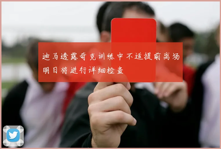 迪马透露奇克训练中不适提前离场明日将进行详细检查