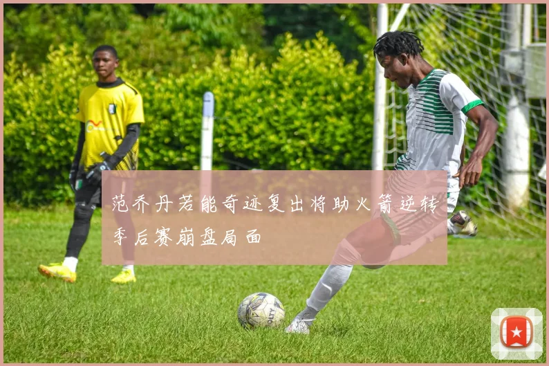 范乔丹若能奇迹复出将助火箭逆转季后赛崩盘局面