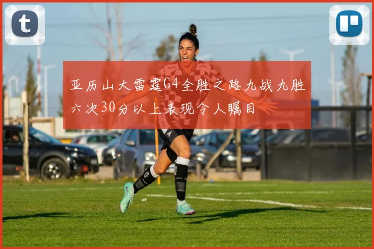 亚历山大雷霆G4全胜之路九战九胜六次30分以上表现令人瞩目