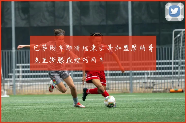 巴萨财年即将结束法蒂加盟摩纳哥克里斯滕森续约两年