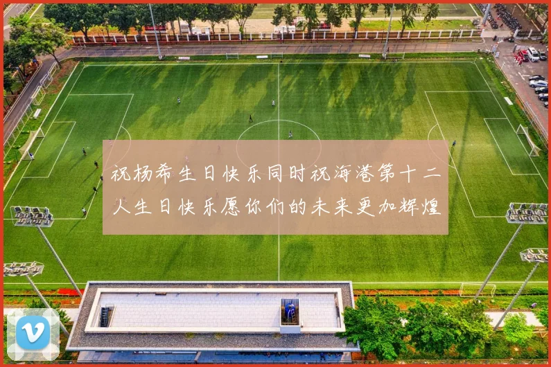祝杨希生日快乐同时祝海港第十二人生日快乐愿你们的未来更加辉煌