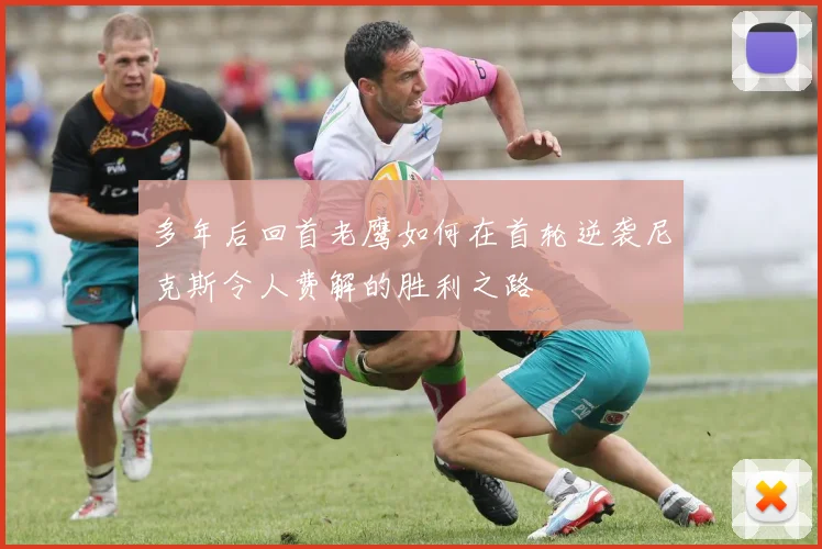 多年后回首老鹰如何在首轮逆袭尼克斯令人费解的胜利之路